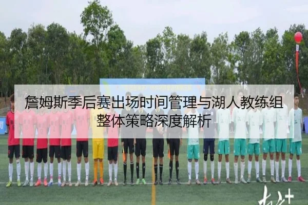 詹姆斯季后赛出场时间管理与湖人教练组整体策略深度解析
