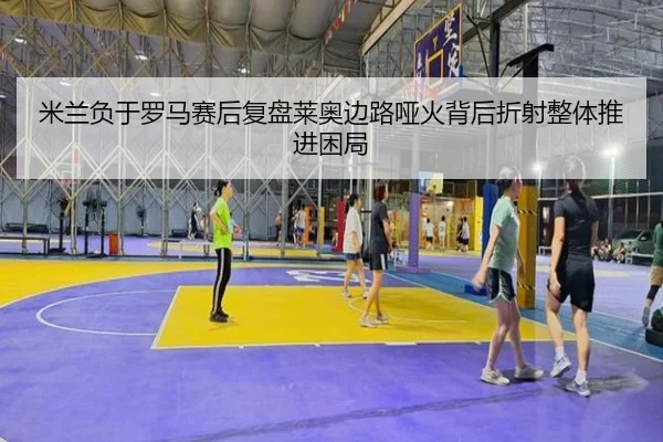 米兰负于罗马赛后复盘莱奥边路哑火背后折射整体推进困局