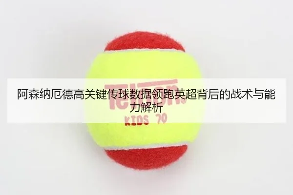 阿森纳厄德高关键传球数据领跑英超背后的战术与能力解析