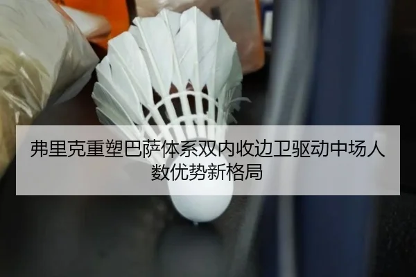 弗里克重塑巴萨体系双内收边卫驱动中场人数优势新格局