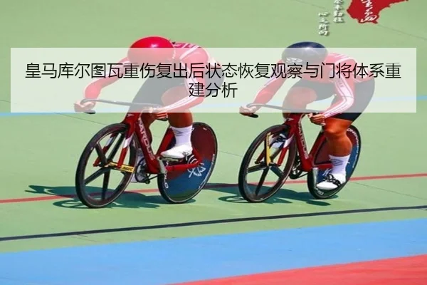 皇马库尔图瓦重伤复出后状态恢复观察与门将体系重建分析
