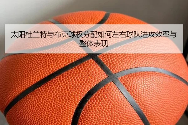 太阳杜兰特与布克球权分配如何左右球队进攻效率与整体表现
