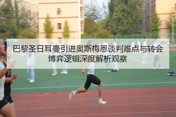 巴黎圣日耳曼引进奥斯梅恩谈判难点与转会博弈逻辑深度解析观察