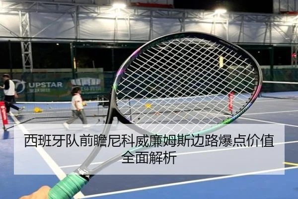 西班牙队前瞻尼科威廉姆斯边路爆点价值全面解析