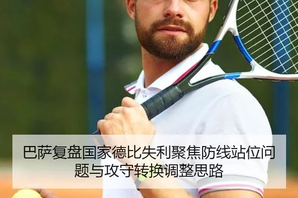巴萨复盘国家德比失利聚焦防线站位问题与攻守转换调整思路