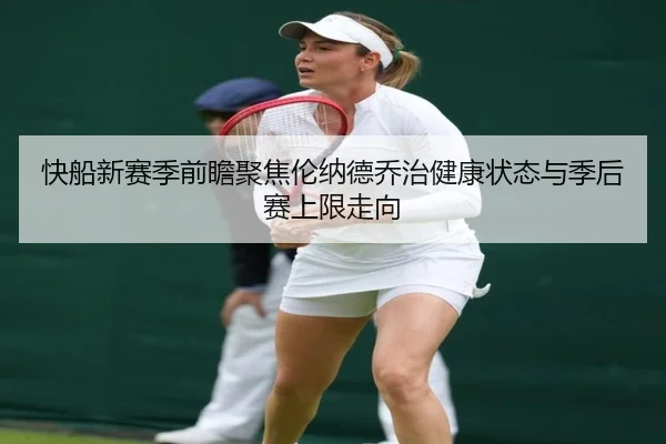 快船新赛季前瞻聚焦伦纳德乔治健康状态与季后赛上限走向
