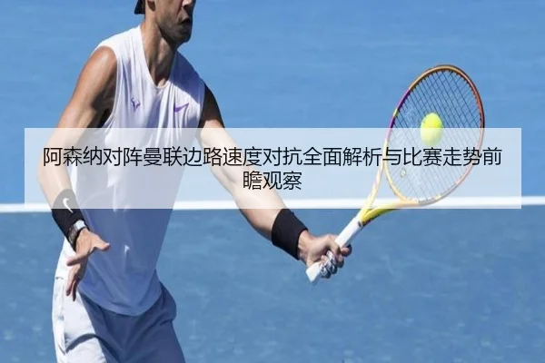 阿森纳对阵曼联边路速度对抗全面解析与比赛走势前瞻观察