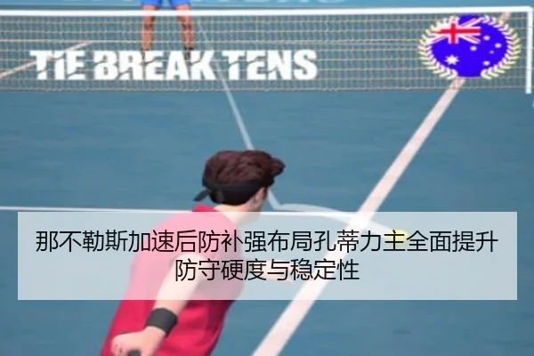 那不勒斯加速后防补强布局孔蒂力主全面提升防守硬度与稳定性