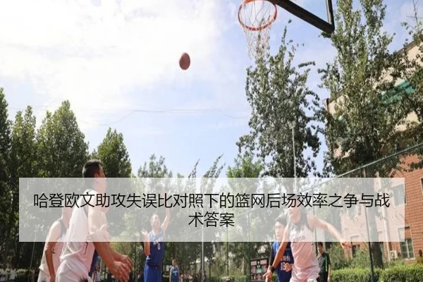 哈登欧文助攻失误比对照下的篮网后场效率之争与战术答案