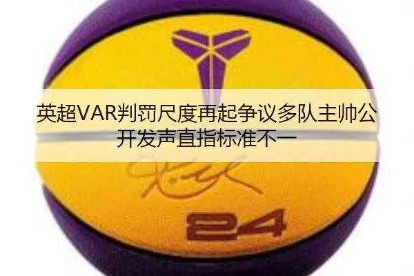 英超VAR判罚尺度再起争议多队主帅公开发声直指标准不一